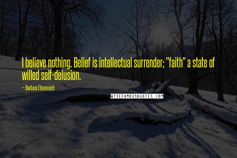 Barbara Ehrenreich Quotes: I believe nothing. Belief is intellectual surrender; "faith" a state of willed self-delusion.