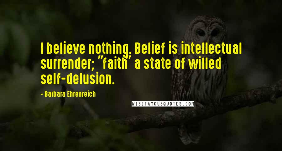 Barbara Ehrenreich Quotes: I believe nothing. Belief is intellectual surrender; "faith" a state of willed self-delusion.