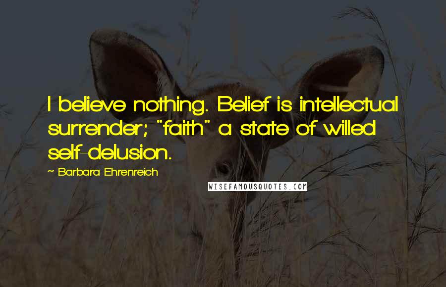 Barbara Ehrenreich Quotes: I believe nothing. Belief is intellectual surrender; "faith" a state of willed self-delusion.