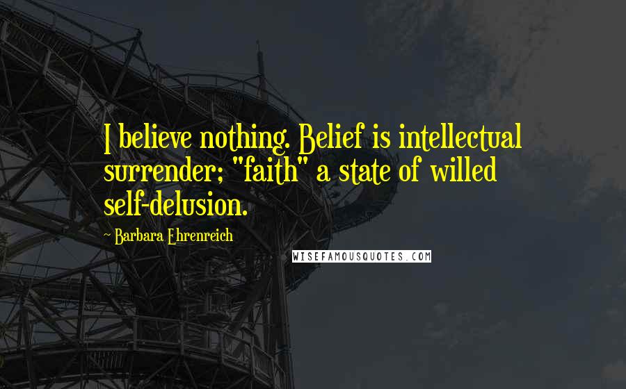 Barbara Ehrenreich Quotes: I believe nothing. Belief is intellectual surrender; "faith" a state of willed self-delusion.