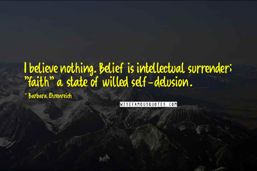 Barbara Ehrenreich Quotes: I believe nothing. Belief is intellectual surrender; "faith" a state of willed self-delusion.