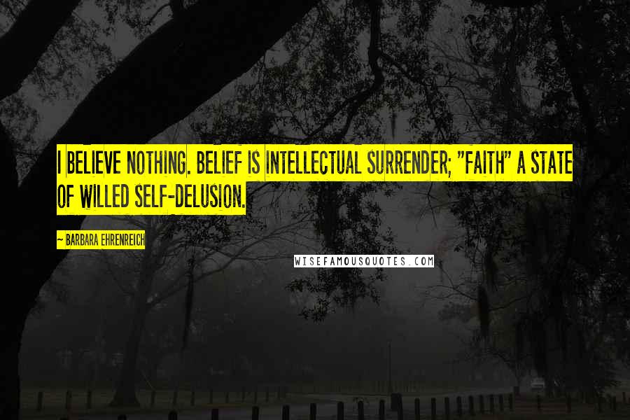 Barbara Ehrenreich Quotes: I believe nothing. Belief is intellectual surrender; "faith" a state of willed self-delusion.