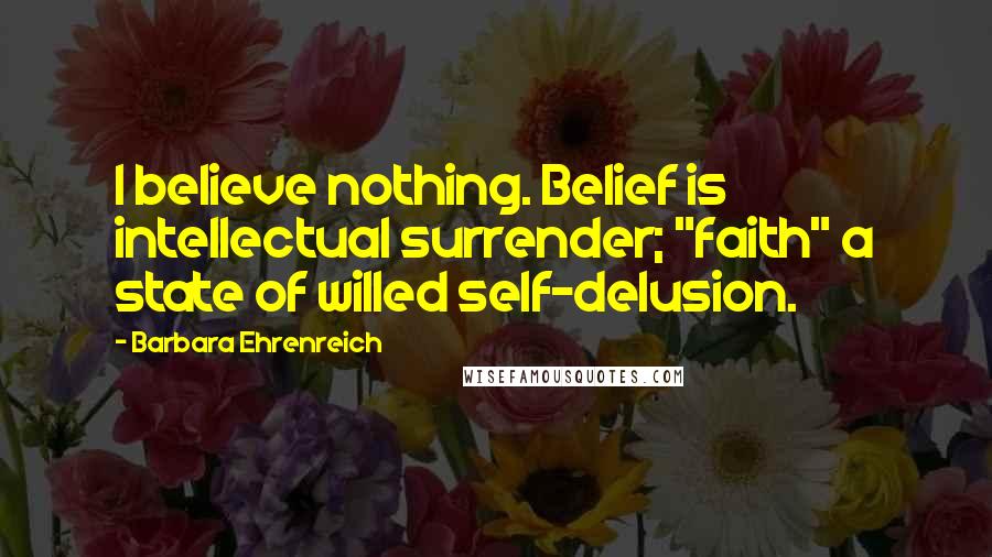 Barbara Ehrenreich Quotes: I believe nothing. Belief is intellectual surrender; "faith" a state of willed self-delusion.