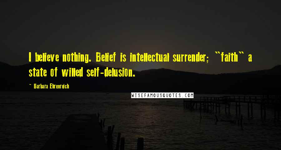 Barbara Ehrenreich Quotes: I believe nothing. Belief is intellectual surrender; "faith" a state of willed self-delusion.