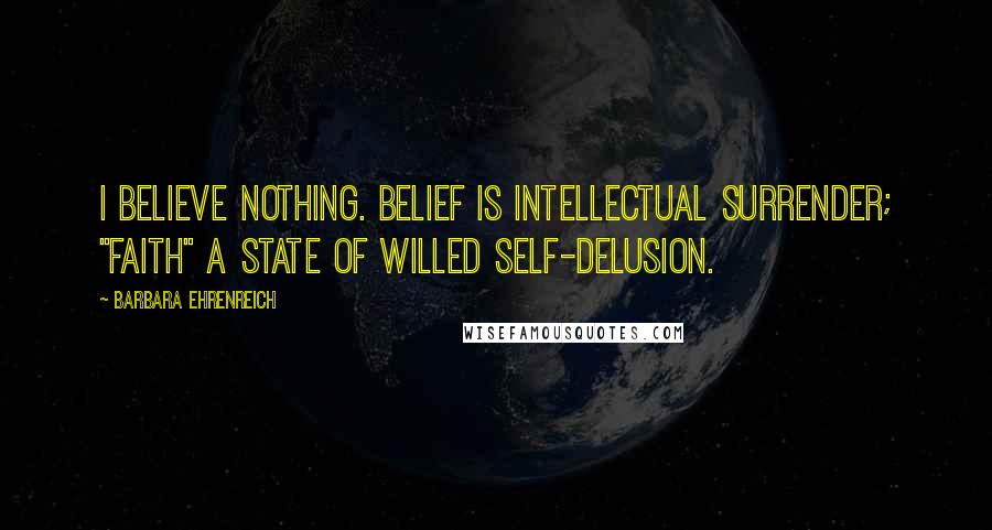 Barbara Ehrenreich Quotes: I believe nothing. Belief is intellectual surrender; "faith" a state of willed self-delusion.