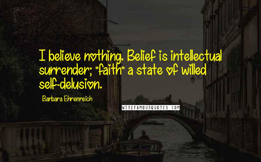 Barbara Ehrenreich Quotes: I believe nothing. Belief is intellectual surrender; "faith" a state of willed self-delusion.