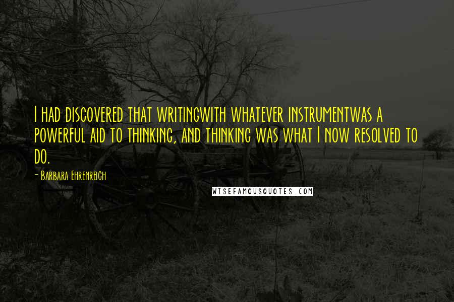 Barbara Ehrenreich Quotes: I had discovered that writingwith whatever instrumentwas a powerful aid to thinking, and thinking was what I now resolved to do.