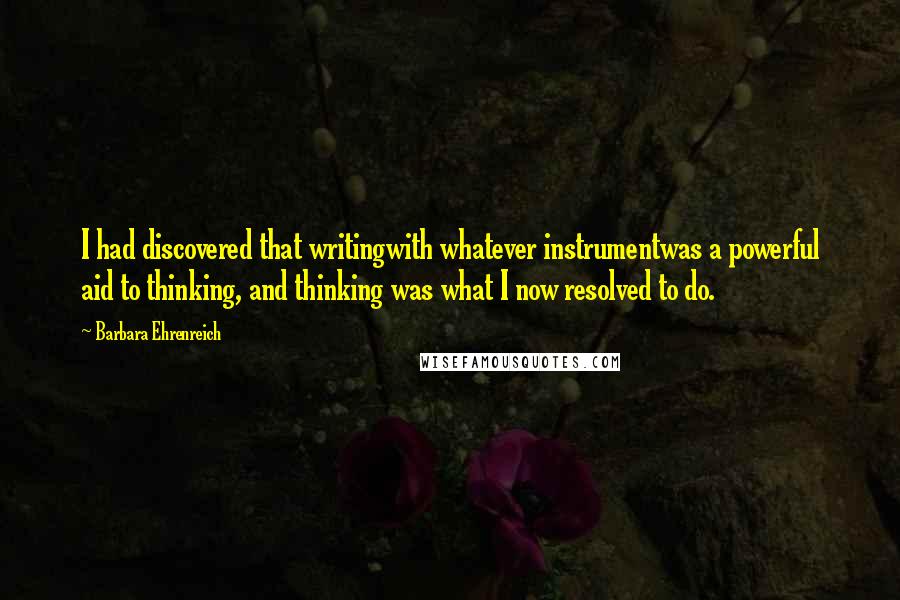 Barbara Ehrenreich Quotes: I had discovered that writingwith whatever instrumentwas a powerful aid to thinking, and thinking was what I now resolved to do.