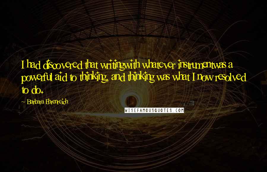 Barbara Ehrenreich Quotes: I had discovered that writingwith whatever instrumentwas a powerful aid to thinking, and thinking was what I now resolved to do.