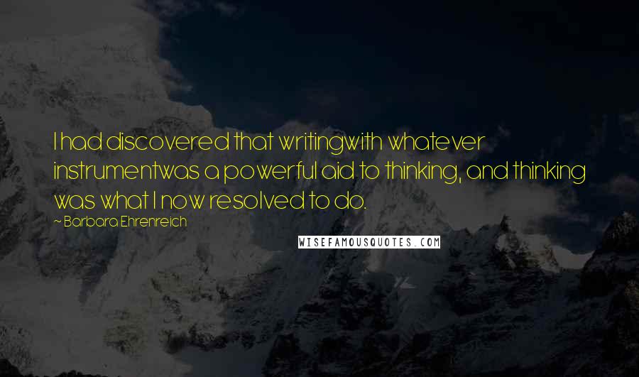 Barbara Ehrenreich Quotes: I had discovered that writingwith whatever instrumentwas a powerful aid to thinking, and thinking was what I now resolved to do.