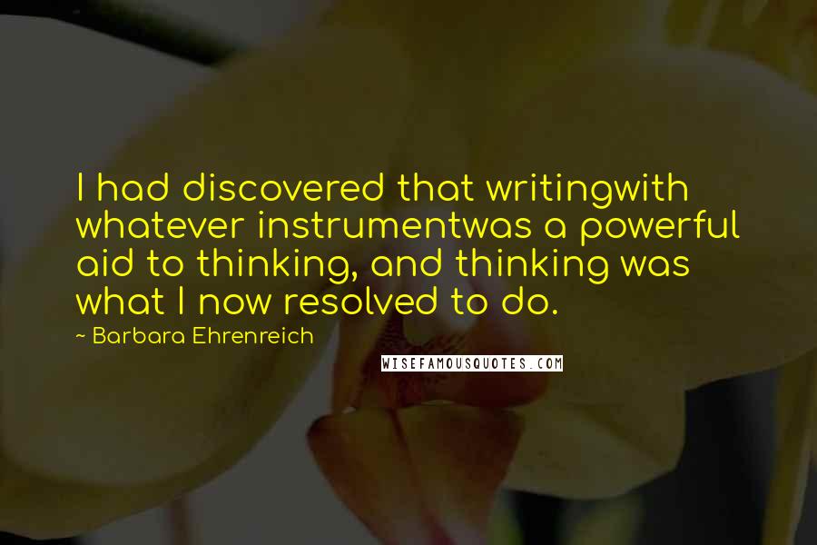 Barbara Ehrenreich Quotes: I had discovered that writingwith whatever instrumentwas a powerful aid to thinking, and thinking was what I now resolved to do.