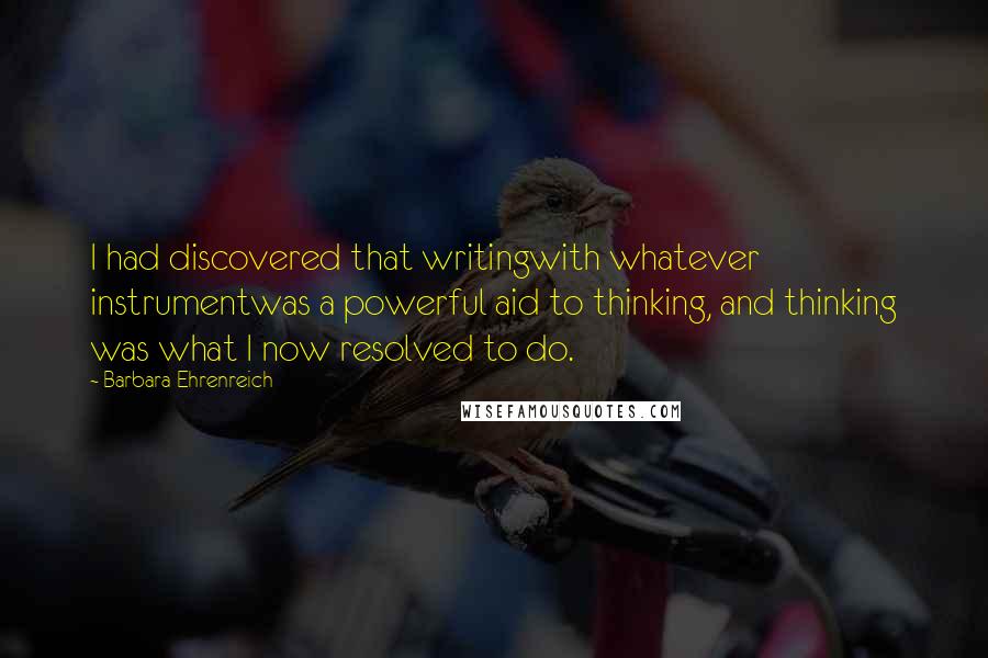 Barbara Ehrenreich Quotes: I had discovered that writingwith whatever instrumentwas a powerful aid to thinking, and thinking was what I now resolved to do.