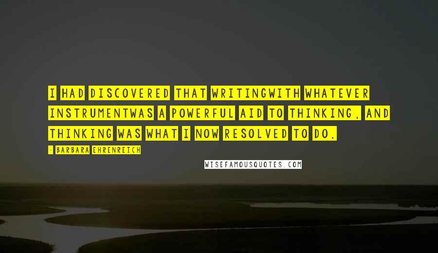 Barbara Ehrenreich Quotes: I had discovered that writingwith whatever instrumentwas a powerful aid to thinking, and thinking was what I now resolved to do.