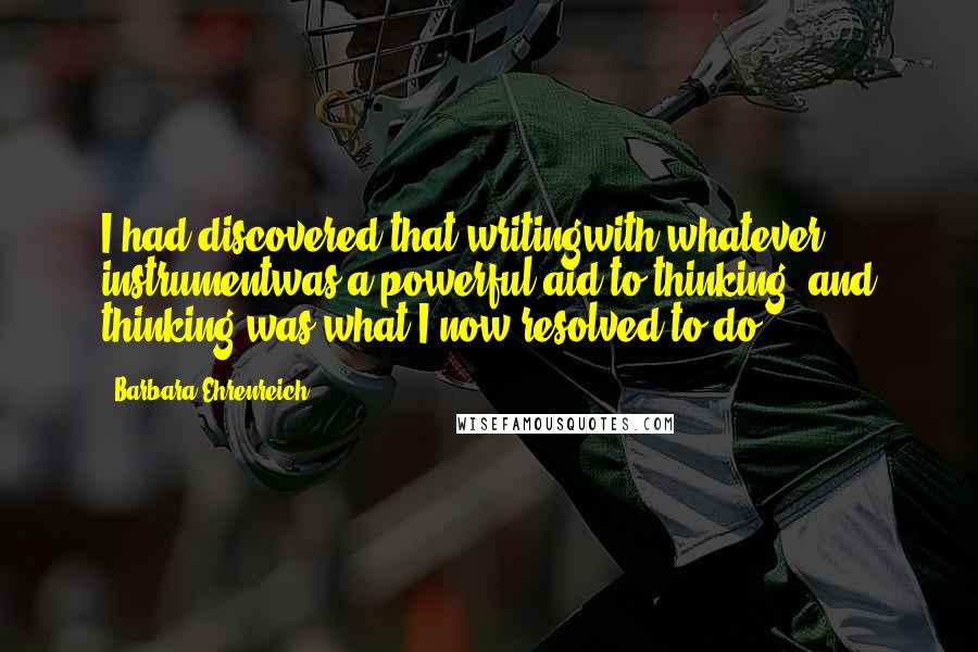 Barbara Ehrenreich Quotes: I had discovered that writingwith whatever instrumentwas a powerful aid to thinking, and thinking was what I now resolved to do.