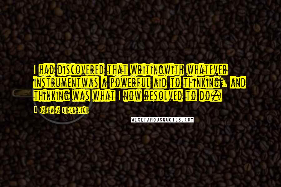 Barbara Ehrenreich Quotes: I had discovered that writingwith whatever instrumentwas a powerful aid to thinking, and thinking was what I now resolved to do.