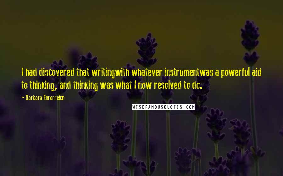 Barbara Ehrenreich Quotes: I had discovered that writingwith whatever instrumentwas a powerful aid to thinking, and thinking was what I now resolved to do.