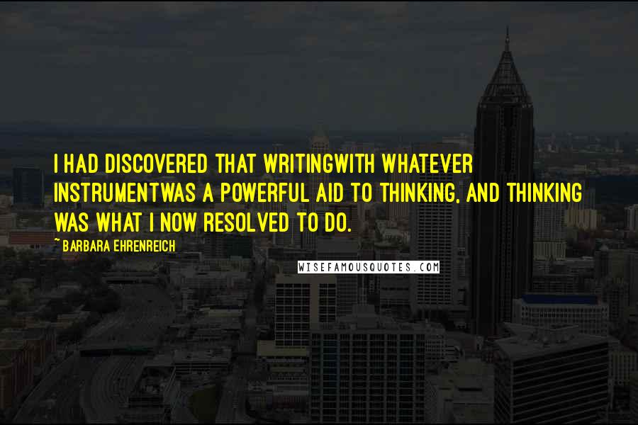 Barbara Ehrenreich Quotes: I had discovered that writingwith whatever instrumentwas a powerful aid to thinking, and thinking was what I now resolved to do.