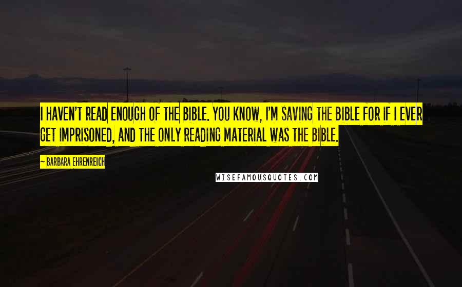 Barbara Ehrenreich Quotes: I haven't read enough of the Bible. You know, I'm saving the Bible for if I ever get imprisoned, and the only reading material was the Bible.