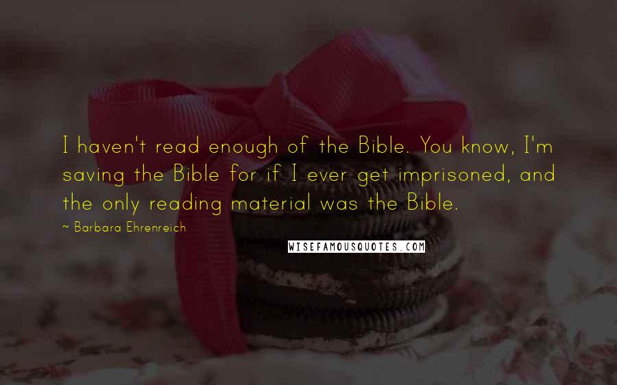 Barbara Ehrenreich Quotes: I haven't read enough of the Bible. You know, I'm saving the Bible for if I ever get imprisoned, and the only reading material was the Bible.