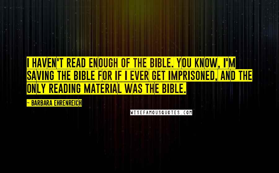 Barbara Ehrenreich Quotes: I haven't read enough of the Bible. You know, I'm saving the Bible for if I ever get imprisoned, and the only reading material was the Bible.