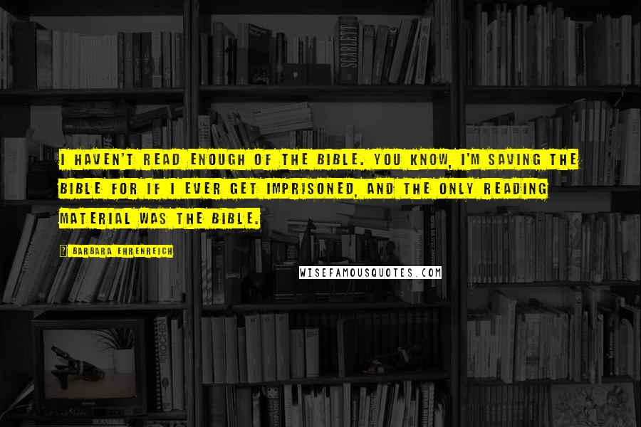 Barbara Ehrenreich Quotes: I haven't read enough of the Bible. You know, I'm saving the Bible for if I ever get imprisoned, and the only reading material was the Bible.