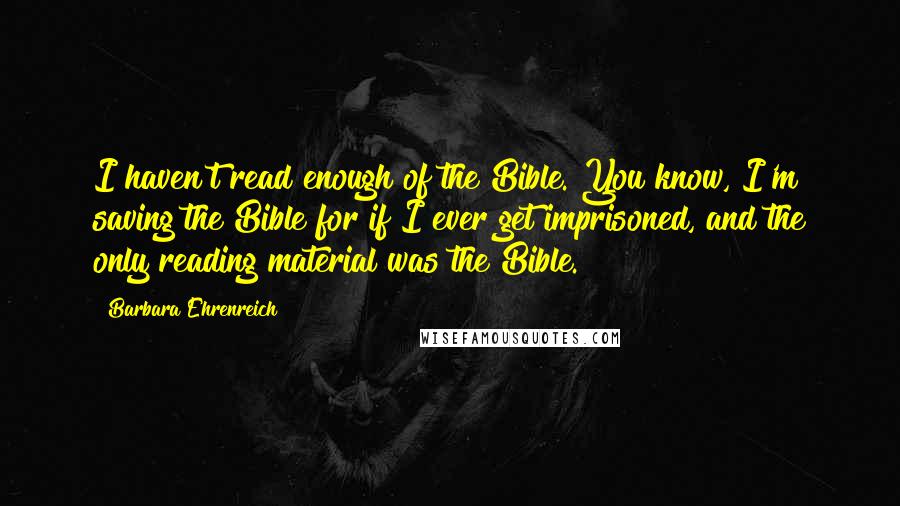 Barbara Ehrenreich Quotes: I haven't read enough of the Bible. You know, I'm saving the Bible for if I ever get imprisoned, and the only reading material was the Bible.