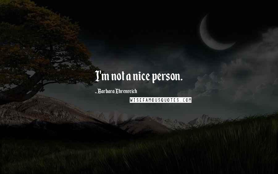 Barbara Ehrenreich Quotes: I'm not a nice person.