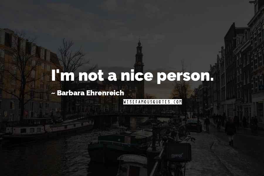 Barbara Ehrenreich Quotes: I'm not a nice person.
