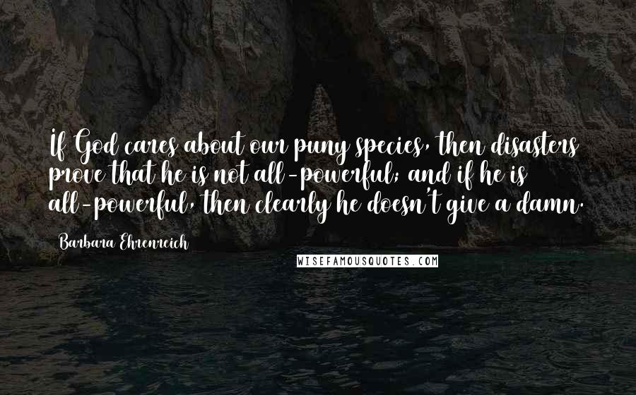 Barbara Ehrenreich Quotes: If God cares about our puny species, then disasters prove that he is not all-powerful; and if he is all-powerful, then clearly he doesn't give a damn.