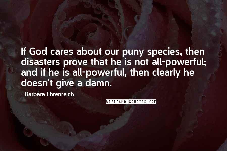 Barbara Ehrenreich Quotes: If God cares about our puny species, then disasters prove that he is not all-powerful; and if he is all-powerful, then clearly he doesn't give a damn.