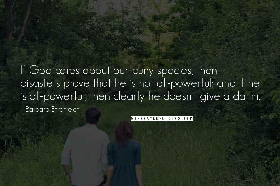 Barbara Ehrenreich Quotes: If God cares about our puny species, then disasters prove that he is not all-powerful; and if he is all-powerful, then clearly he doesn't give a damn.