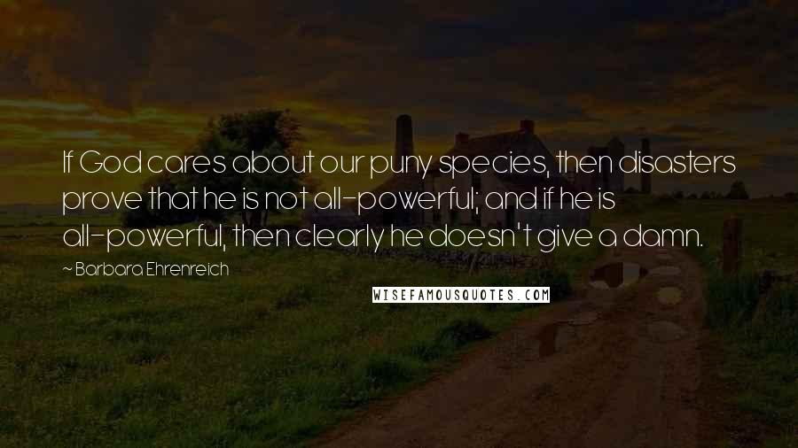 Barbara Ehrenreich Quotes: If God cares about our puny species, then disasters prove that he is not all-powerful; and if he is all-powerful, then clearly he doesn't give a damn.