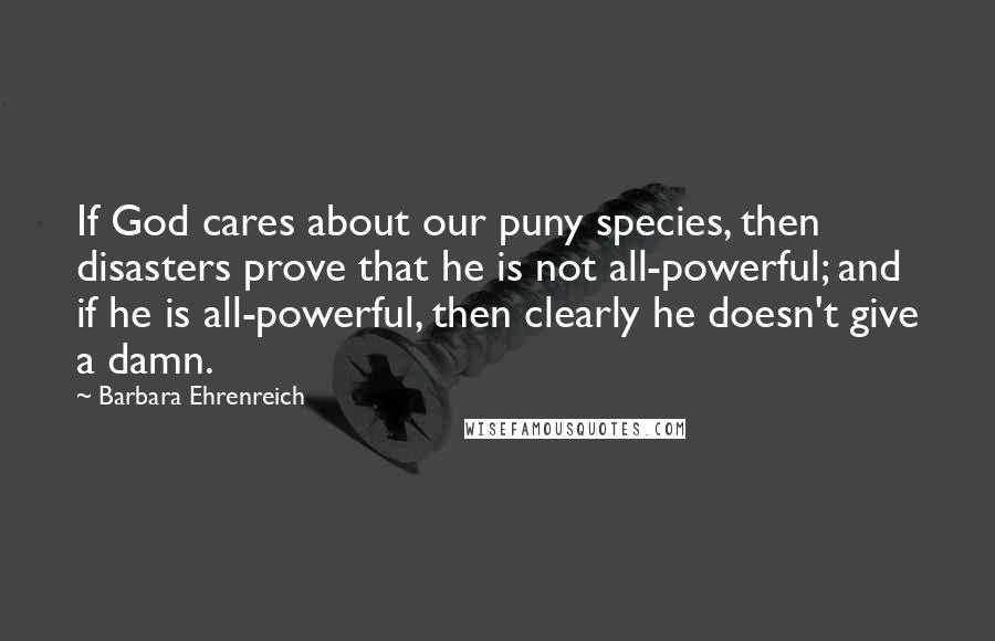 Barbara Ehrenreich Quotes: If God cares about our puny species, then disasters prove that he is not all-powerful; and if he is all-powerful, then clearly he doesn't give a damn.