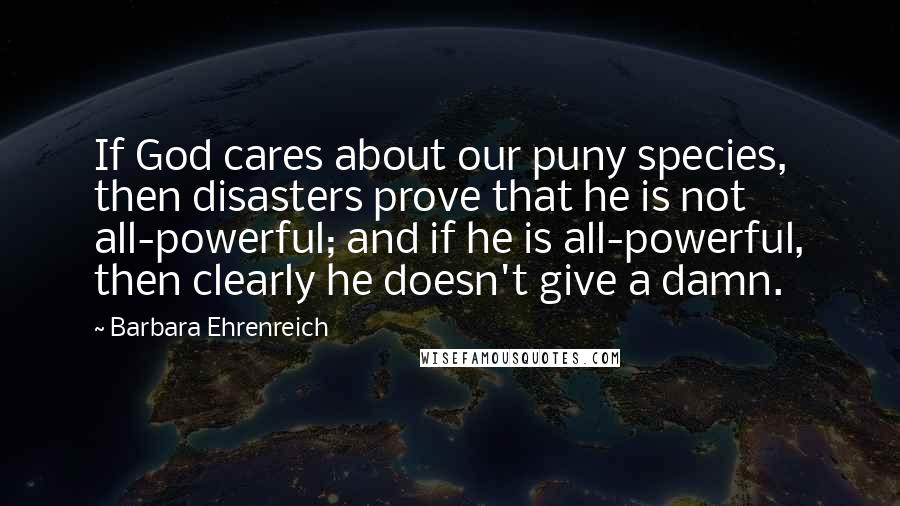 Barbara Ehrenreich Quotes: If God cares about our puny species, then disasters prove that he is not all-powerful; and if he is all-powerful, then clearly he doesn't give a damn.