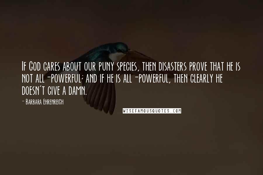 Barbara Ehrenreich Quotes: If God cares about our puny species, then disasters prove that he is not all-powerful; and if he is all-powerful, then clearly he doesn't give a damn.