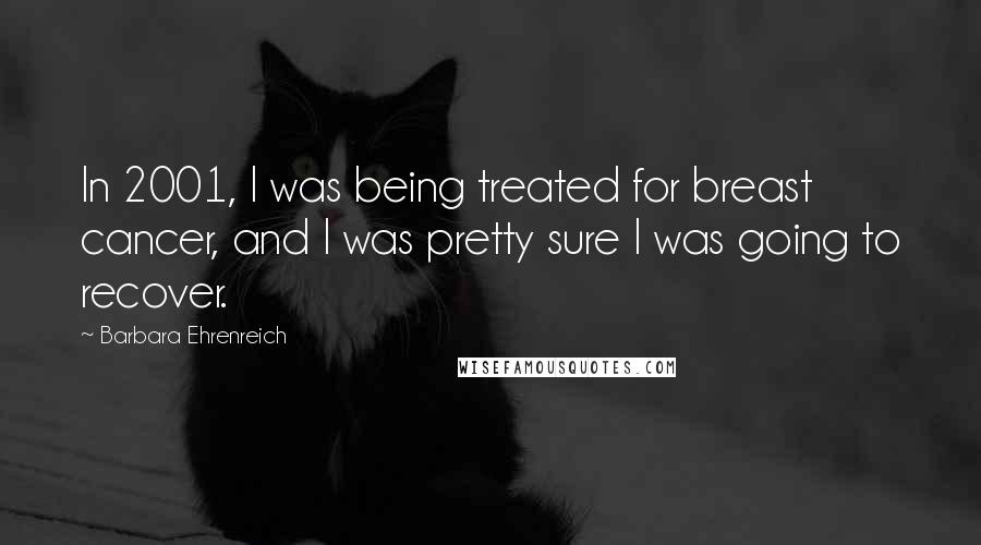 Barbara Ehrenreich Quotes: In 2001, I was being treated for breast cancer, and I was pretty sure I was going to recover.