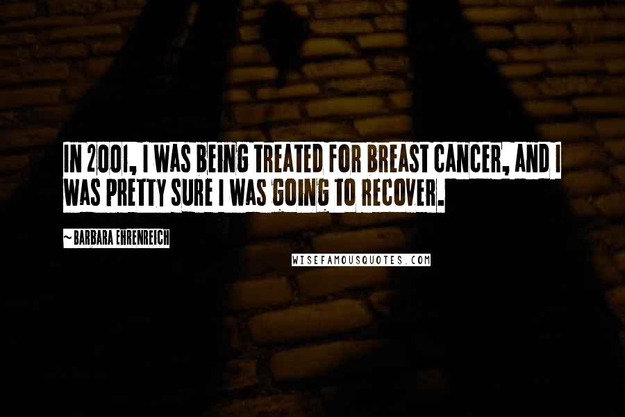 Barbara Ehrenreich Quotes: In 2001, I was being treated for breast cancer, and I was pretty sure I was going to recover.