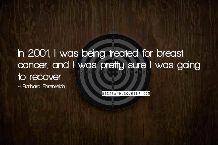 Barbara Ehrenreich Quotes: In 2001, I was being treated for breast cancer, and I was pretty sure I was going to recover.