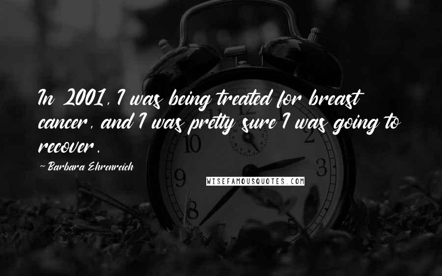 Barbara Ehrenreich Quotes: In 2001, I was being treated for breast cancer, and I was pretty sure I was going to recover.