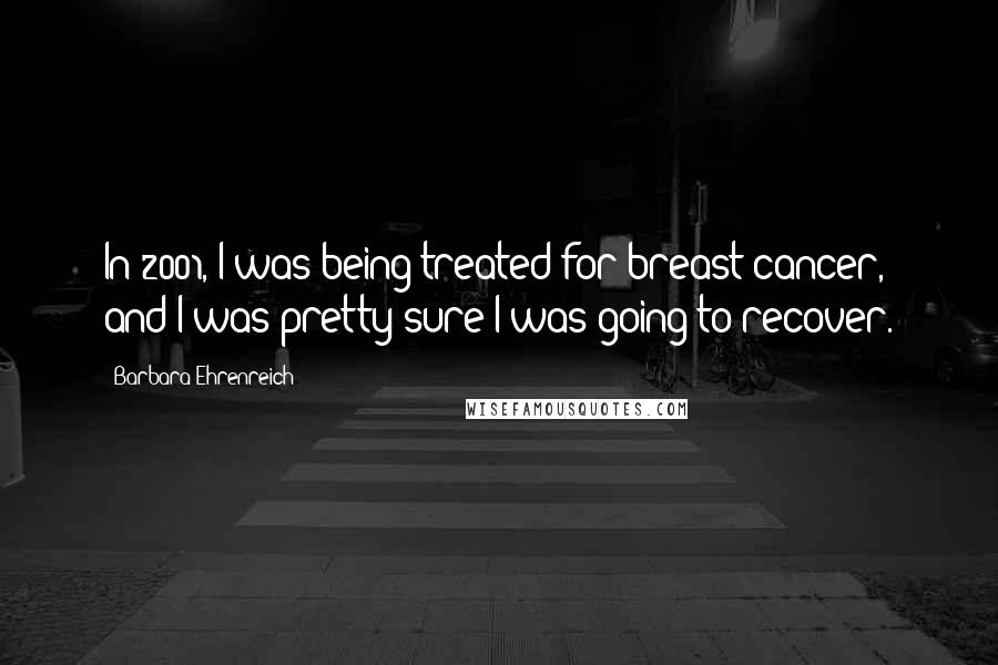 Barbara Ehrenreich Quotes: In 2001, I was being treated for breast cancer, and I was pretty sure I was going to recover.