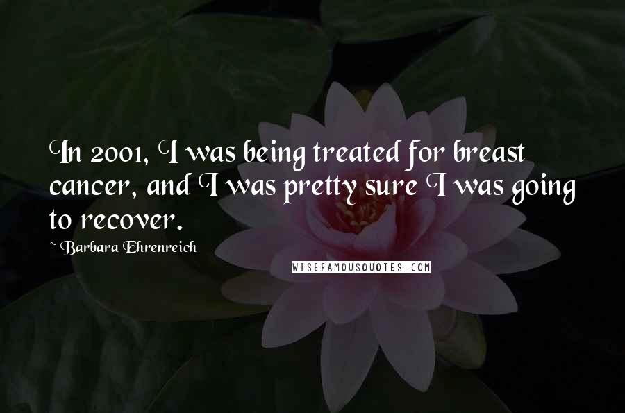 Barbara Ehrenreich Quotes: In 2001, I was being treated for breast cancer, and I was pretty sure I was going to recover.