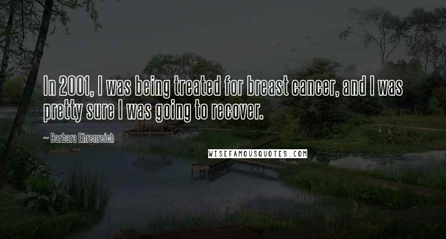 Barbara Ehrenreich Quotes: In 2001, I was being treated for breast cancer, and I was pretty sure I was going to recover.