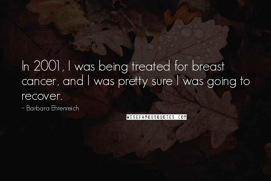 Barbara Ehrenreich Quotes: In 2001, I was being treated for breast cancer, and I was pretty sure I was going to recover.