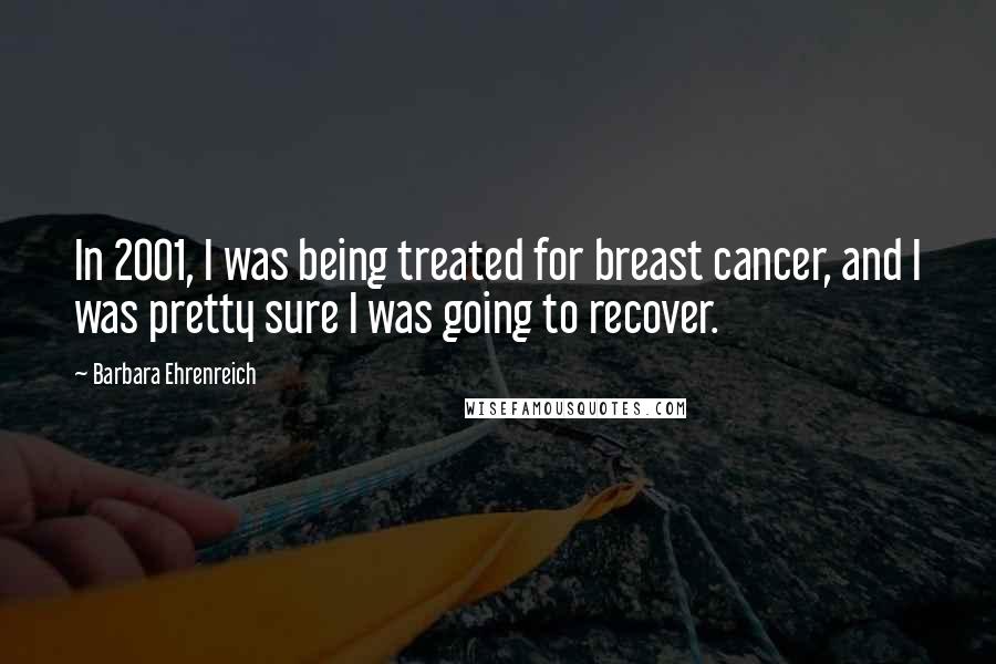 Barbara Ehrenreich Quotes: In 2001, I was being treated for breast cancer, and I was pretty sure I was going to recover.