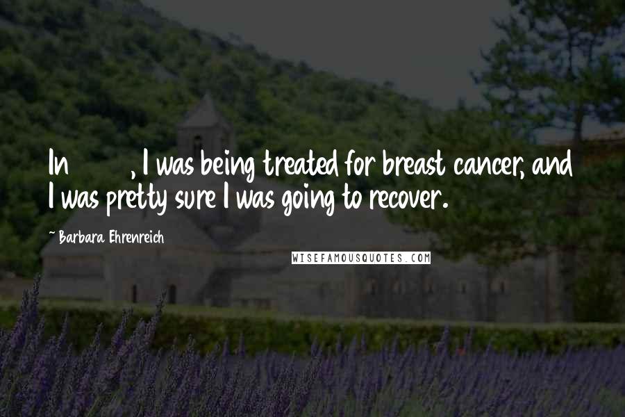 Barbara Ehrenreich Quotes: In 2001, I was being treated for breast cancer, and I was pretty sure I was going to recover.