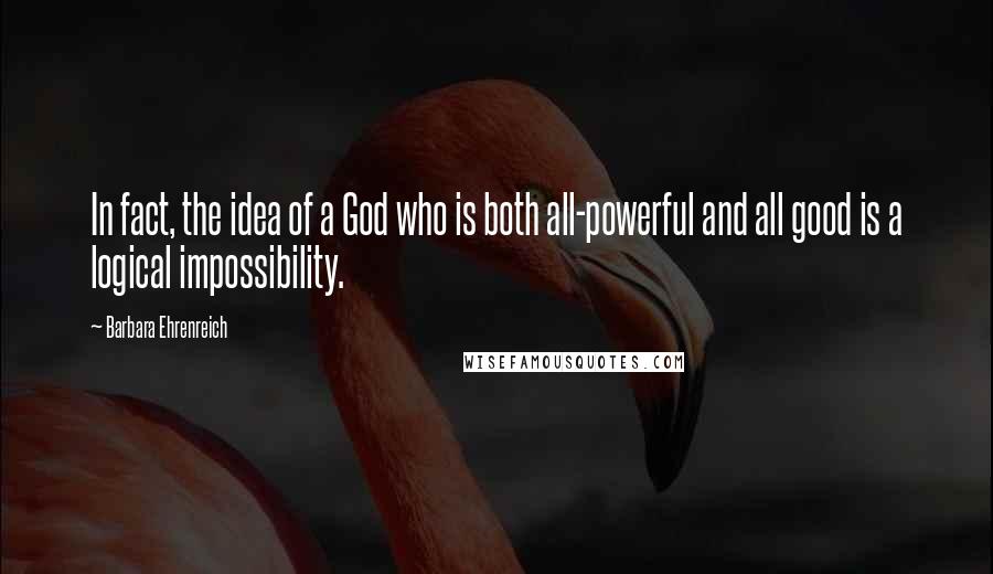 Barbara Ehrenreich Quotes: In fact, the idea of a God who is both all-powerful and all good is a logical impossibility.