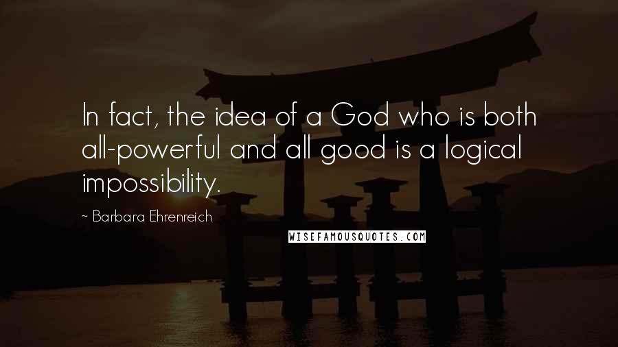Barbara Ehrenreich Quotes: In fact, the idea of a God who is both all-powerful and all good is a logical impossibility.