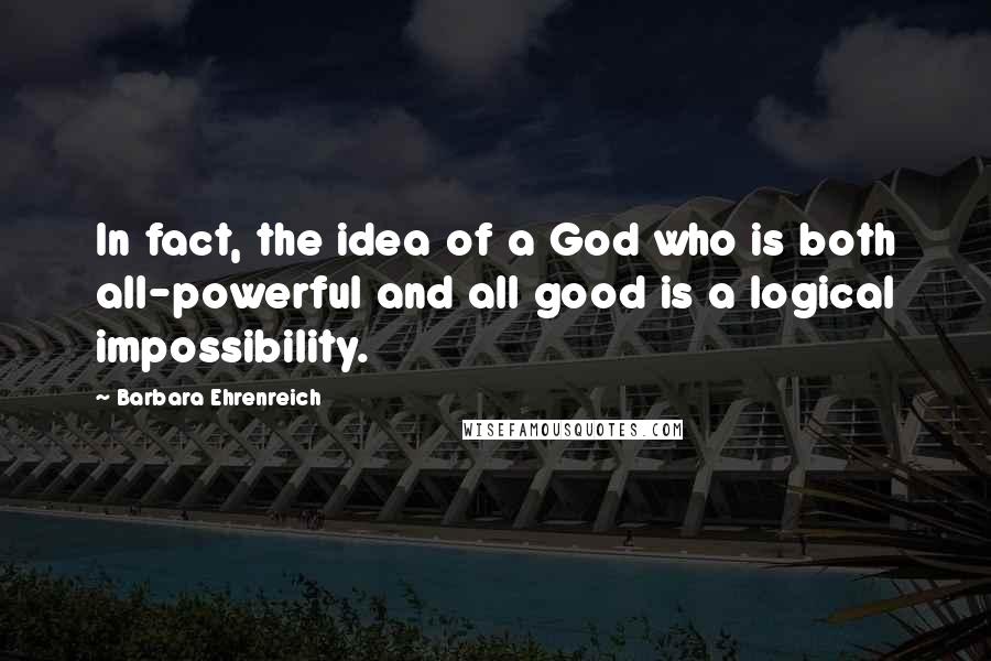 Barbara Ehrenreich Quotes: In fact, the idea of a God who is both all-powerful and all good is a logical impossibility.