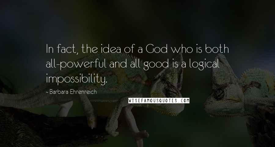 Barbara Ehrenreich Quotes: In fact, the idea of a God who is both all-powerful and all good is a logical impossibility.