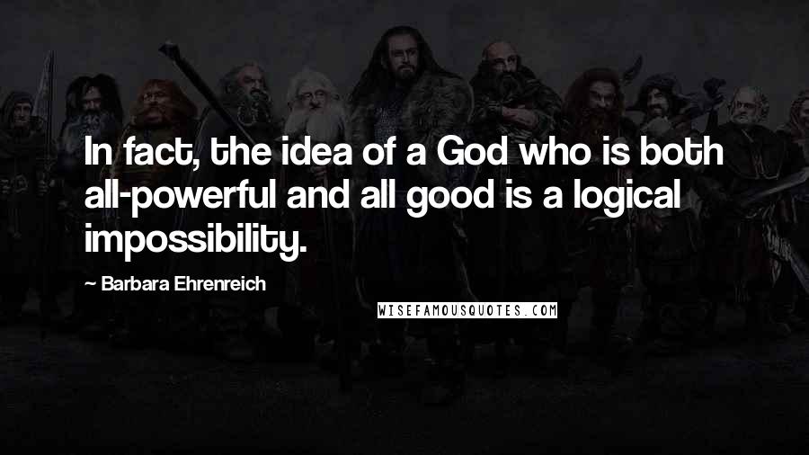 Barbara Ehrenreich Quotes: In fact, the idea of a God who is both all-powerful and all good is a logical impossibility.